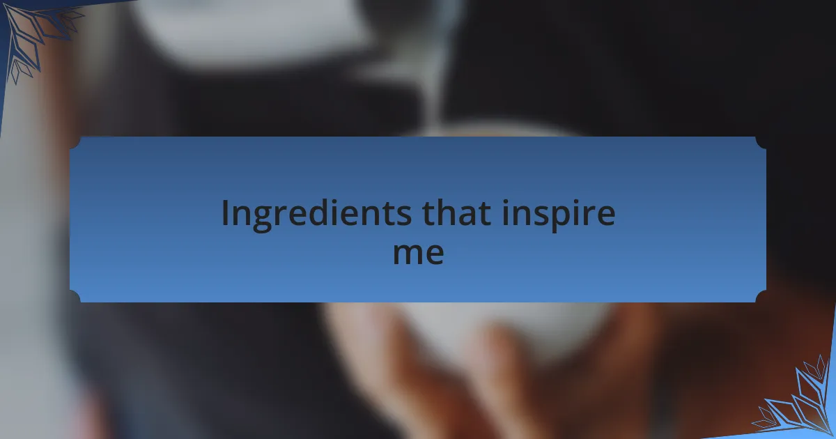 Ingredients that inspire me