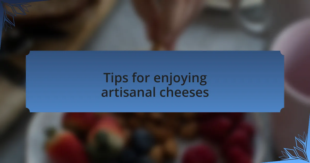 Tips for enjoying artisanal cheeses
